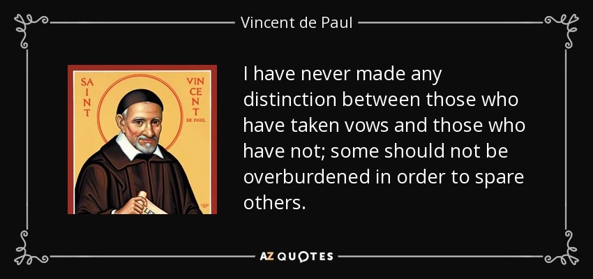 I have never made any distinction between those who have taken vows and those who have not; some should not be overburdened in order to spare others. - Vincent de Paul