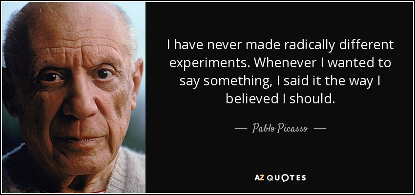 I have never made radically different experiments. Whenever I wanted to say something, I said it the way I believed I should. - Pablo Picasso