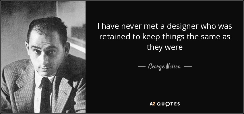 I have never met a designer who was retained to keep things the same as they were - George Nelson