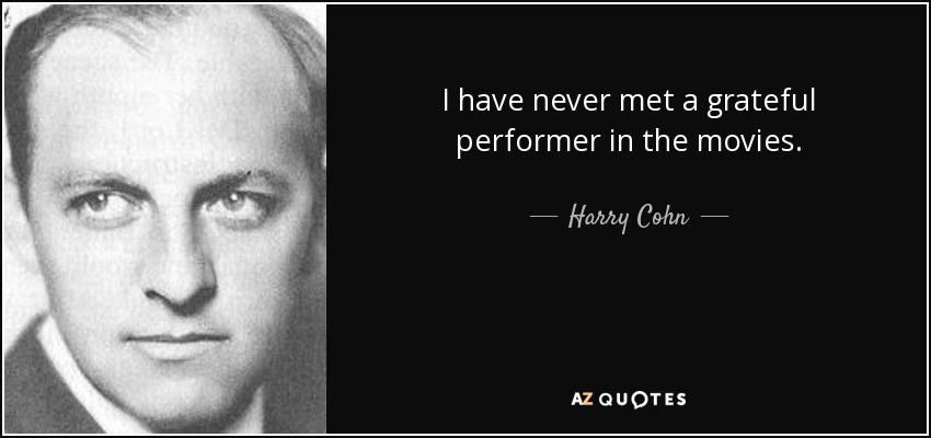 I have never met a grateful performer in the movies. - Harry Cohn