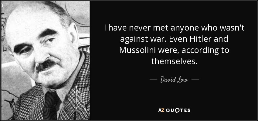 I have never met anyone who wasn't against war. Even Hitler and Mussolini were, according to themselves. - David Low