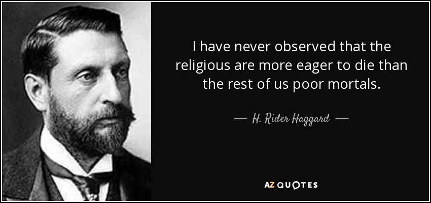 I have never observed that the religious are more eager to die than the rest of us poor mortals. - H. Rider Haggard