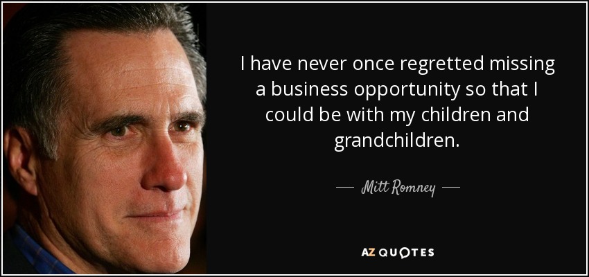 I have never once regretted missing a business opportunity so that I could be with my children and grandchildren. - Mitt Romney
