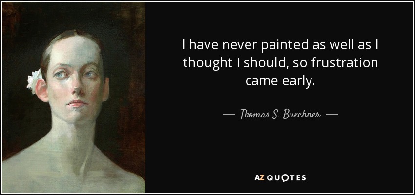 I have never painted as well as I thought I should, so frustration came early. - Thomas S. Buechner