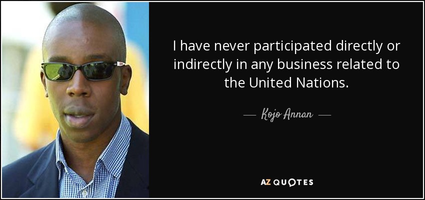 I have never participated directly or indirectly in any business related to the United Nations. - Kojo Annan