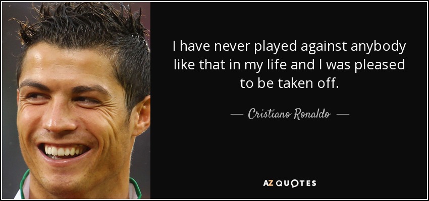 I have never played against anybody like that in my life and I was pleased to be taken off. - Cristiano Ronaldo