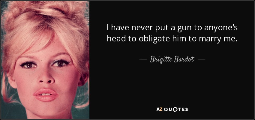 I have never put a gun to anyone's head to obligate him to marry me. - Brigitte Bardot