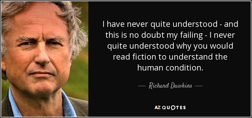I have never quite understood - and this is no doubt my failing - I never quite understood why you would read fiction to understand the human condition. - Richard Dawkins