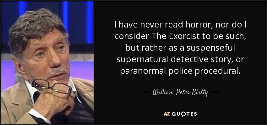 I have never read horror, nor do I consider The Exorcist to be such, but rather as a suspenseful supernatural detective story, or paranormal police procedural. - William Peter Blatty