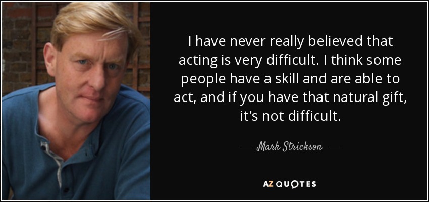 I have never really believed that acting is very difficult. I think some people have a skill and are able to act, and if you have that natural gift, it's not difficult. - Mark Strickson