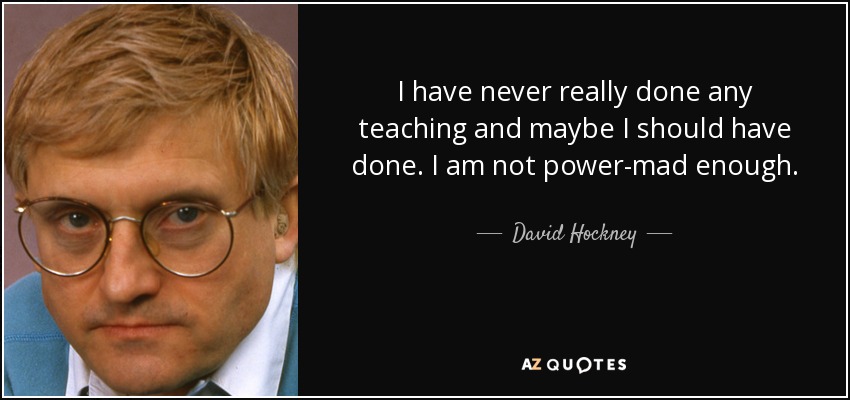 I have never really done any teaching and maybe I should have done. I am not power-mad enough. - David Hockney