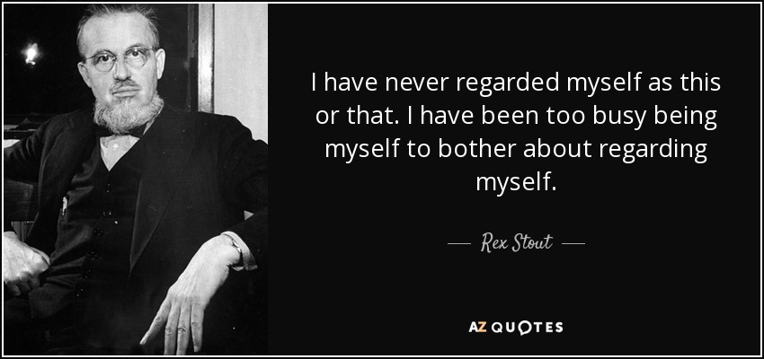 I have never regarded myself as this or that. I have been too busy being myself to bother about regarding myself. - Rex Stout