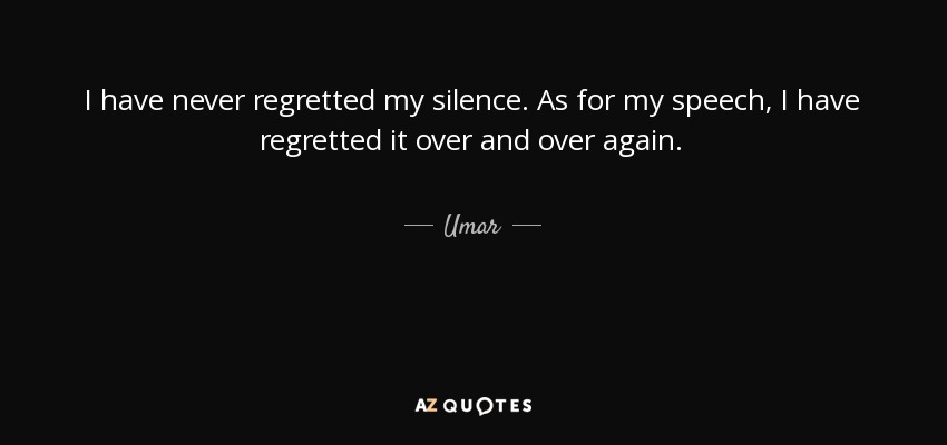 I have never regretted my silence. As for my speech, I have regretted it over and over again. - Umar