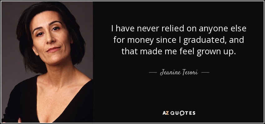I have never relied on anyone else for money since I graduated, and that made me feel grown up. - Jeanine Tesori