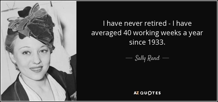 I have never retired - I have averaged 40 working weeks a year since 1933. - Sally Rand