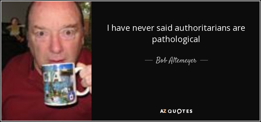 I have never said authoritarians are pathological - Bob Altemeyer
