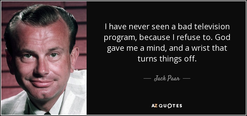 I have never seen a bad television program, because I refuse to. God gave me a mind, and a wrist that turns things off. - Jack Paar