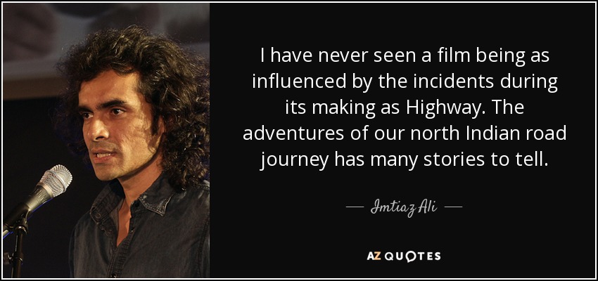 I have never seen a film being as influenced by the incidents during its making as Highway. The adventures of our north Indian road journey has many stories to tell. - Imtiaz Ali