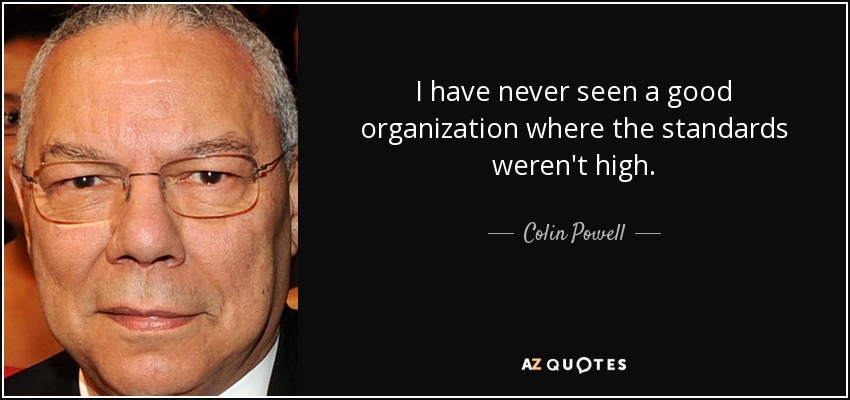 I have never seen a good organization where the standards weren't high. - Colin Powell