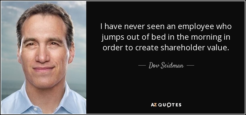 I have never seen an employee who jumps out of bed in the morning in order to create shareholder value. - Dov Seidman