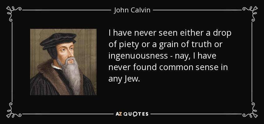 I have never seen either a drop of piety or a grain of truth or ingenuousness - nay, I have never found common sense in any Jew. - John Calvin