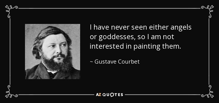 I have never seen either angels or goddesses, so I am not interested in painting them. - Gustave Courbet