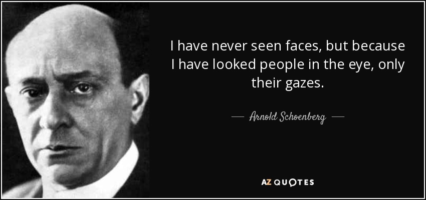 I have never seen faces, but because I have looked people in the eye, only their gazes. - Arnold Schoenberg