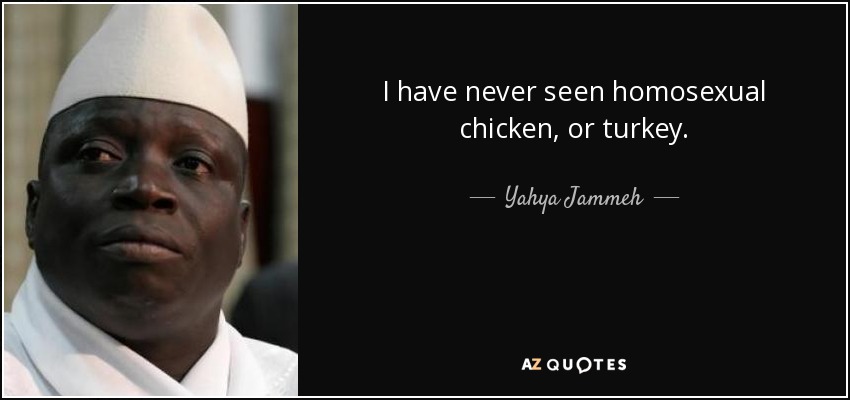 I have never seen homosexual chicken, or turkey. - Yahya Jammeh