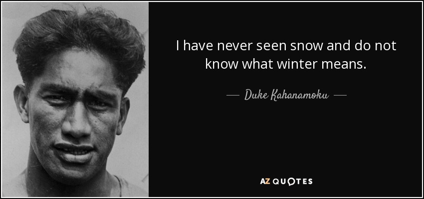 I have never seen snow and do not know what winter means. - Duke Kahanamoku