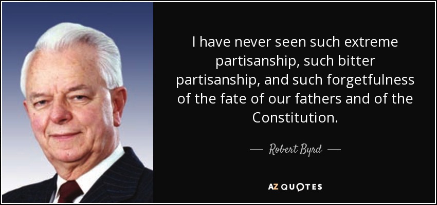 I have never seen such extreme partisanship, such bitter partisanship, and such forgetfulness of the fate of our fathers and of the Constitution. - Robert Byrd