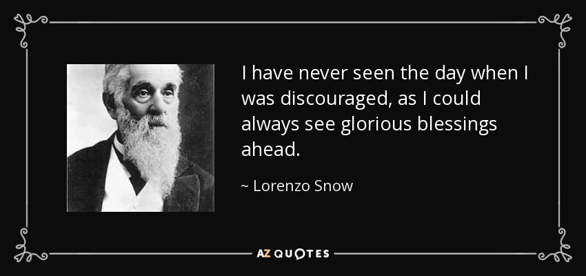 I have never seen the day when I was discouraged, as I could always see glorious blessings ahead. - Lorenzo Snow