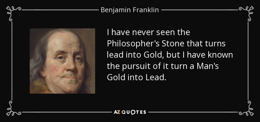 I have never seen the Philosopher's Stone that turns lead into Gold, but I have known the pursuit of it turn a Man's Gold into Lead. - Benjamin Franklin