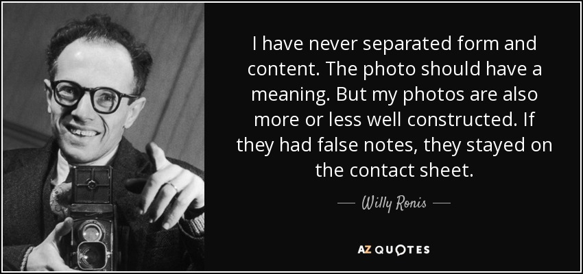 I have never separated form and content. The photo should have a meaning. But my photos are also more or less well constructed. If they had false notes, they stayed on the contact sheet. - Willy Ronis