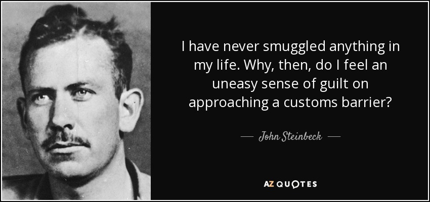 I have never smuggled anything in my life. Why, then, do I feel an uneasy sense of guilt on approaching a customs barrier? - John Steinbeck