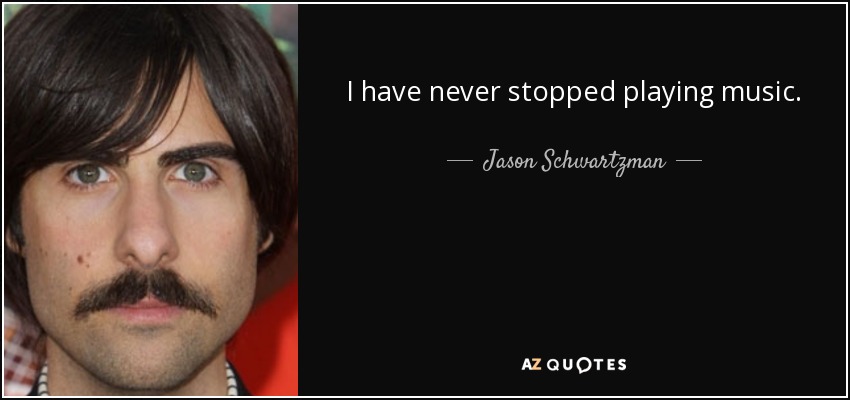 I have never stopped playing music. - Jason Schwartzman