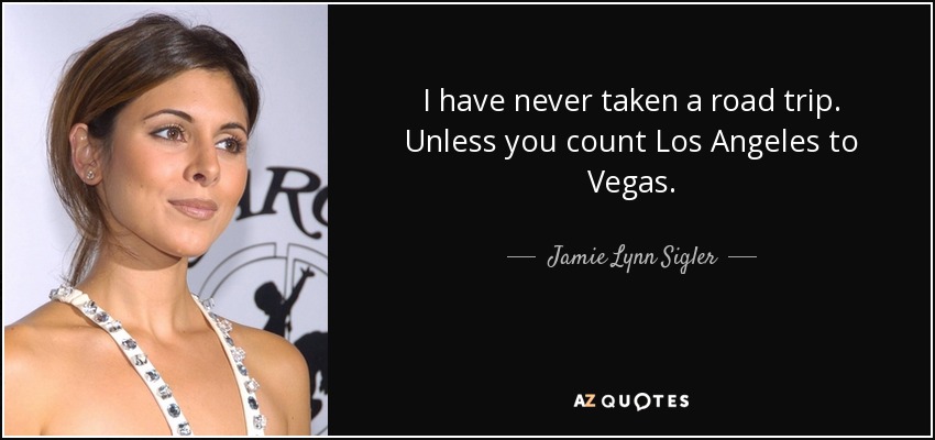 I have never taken a road trip. Unless you count Los Angeles to Vegas. - Jamie Lynn Sigler
