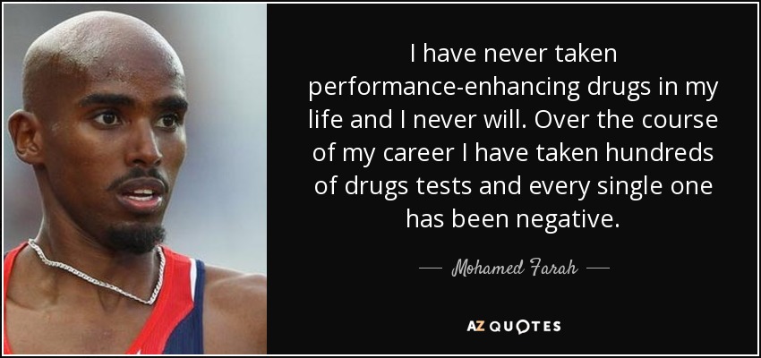 I have never taken performance-enhancing drugs in my life and I never will. Over the course of my career I have taken hundreds of drugs tests and every single one has been negative. - Mohamed Farah