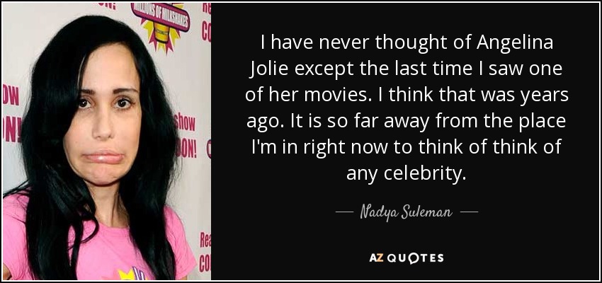 I have never thought of Angelina Jolie except the last time I saw one of her movies. I think that was years ago. It is so far away from the place I'm in right now to think of think of any celebrity. - Nadya Suleman