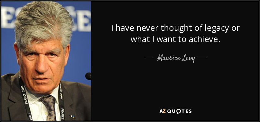 I have never thought of legacy or what I want to achieve. - Maurice Levy