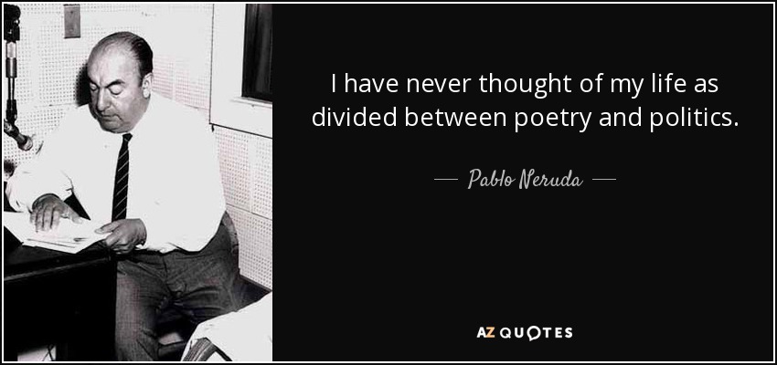 I have never thought of my life as divided between poetry and politics. - Pablo Neruda
