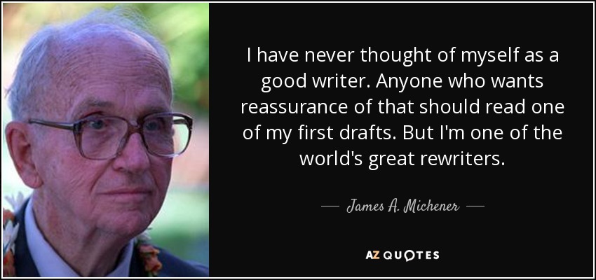 I have never thought of myself as a good writer. Anyone who wants reassurance of that should read one of my first drafts. But I'm one of the world's great rewriters. - James A. Michener
