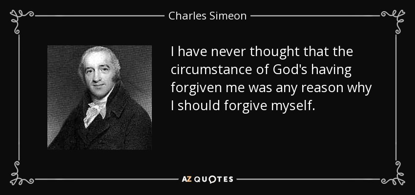 I have never thought that the circumstance of God's having forgiven me was any reason why I should forgive myself. - Charles Simeon