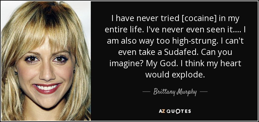 I have never tried [cocaine] in my entire life. I've never even seen it. ... I am also way too high-strung. I can't even take a Sudafed. Can you imagine? My God. I think my heart would explode. - Brittany Murphy