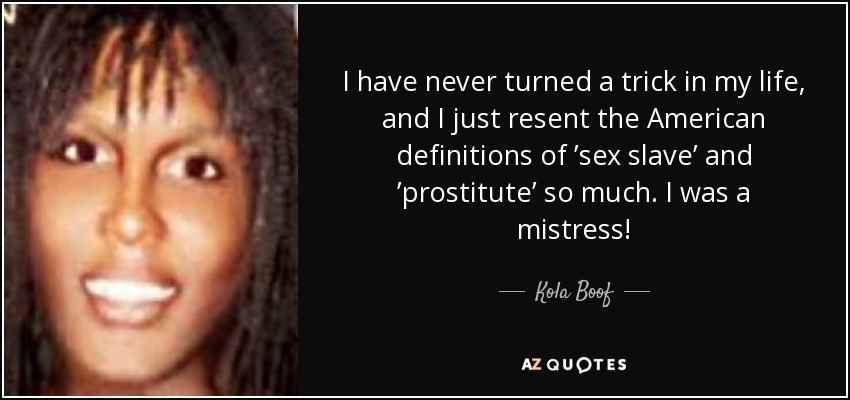 I have never turned a trick in my life, and I just resent the American definitions of ’sex slave’ and ’prostitute’ so much. I was a mistress! - Kola Boof