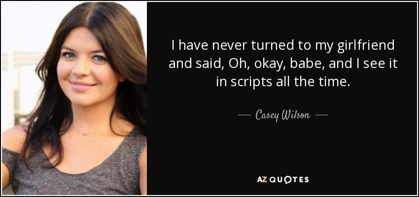 I have never turned to my girlfriend and said, Oh, okay, babe, and I see it in scripts all the time. - Casey Wilson