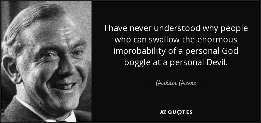 I have never understood why people who can swallow the enormous improbability of a personal God boggle at a personal Devil. - Graham Greene