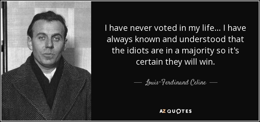 I have never voted in my life... I have always known and understood that the idiots are in a majority so it's certain they will win. - Louis-Ferdinand Celine