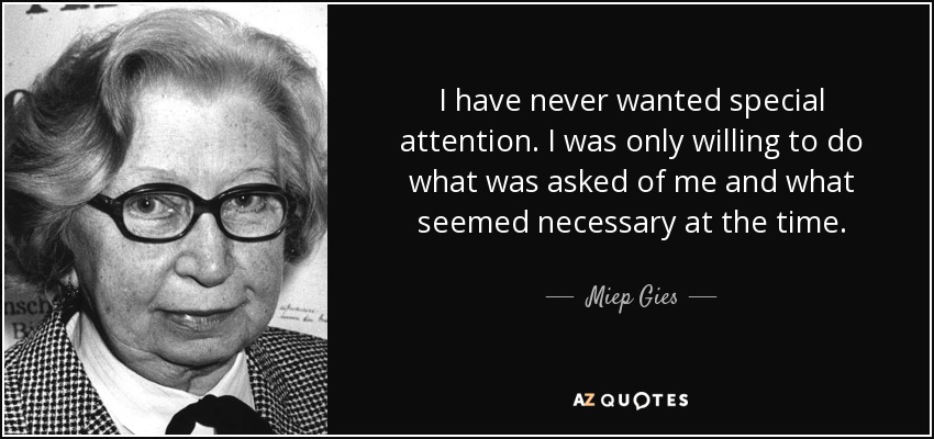 I have never wanted special attention. I was only willing to do what was asked of me and what seemed necessary at the time. - Miep Gies