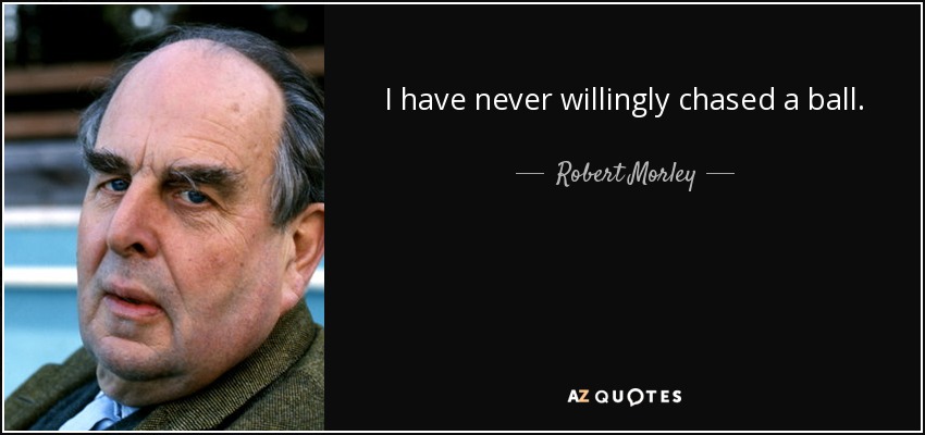 I have never willingly chased a ball. - Robert Morley