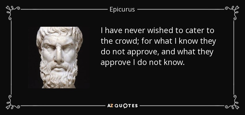 I have never wished to cater to the crowd; for what I know they do not approve, and what they approve I do not know. - Epicurus